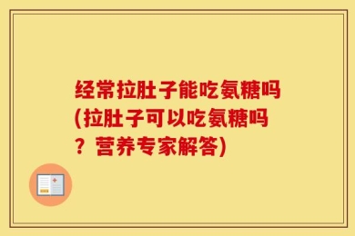经常拉肚子能吃氨糖吗(拉肚子可以吃氨糖吗？营养专家解答)