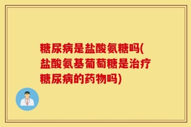 糖尿病是盐酸氨糖吗(盐酸氨基葡萄糖是治疗糖尿病的药物吗)