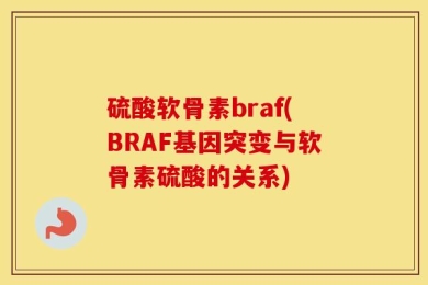硫酸软骨素braf(BRAF基因突变与软骨素硫酸的关系)