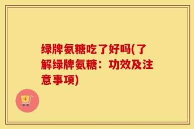 绿牌氨糖吃了好吗(了解绿牌氨糖：功效及注意事项)