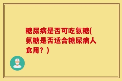 糖尿病是否可吃氨糖(氨糖是否适合糖尿病人食用？)