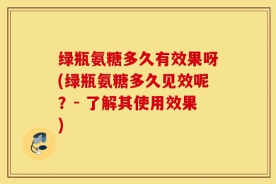 绿瓶氨糖多久有效果呀(绿瓶氨糖多久见效呢？- 了解其使用效果)