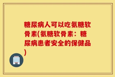 糖尿病人可以吃氨糖软骨素(氨糖软骨素：糖尿病患者安全的保健品)