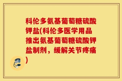 科伦多氨基葡萄糖硫酸钾盐(科伦多医学用品推出氨基葡萄糖硫酸钾盐制剂，缓解关节疼痛)