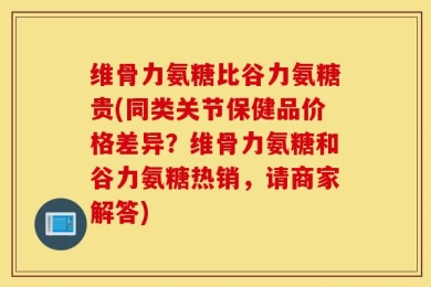 维骨力氨糖比谷力氨糖贵(同类关节保健品价格差异？维骨力氨糖和谷力氨糖热销，请商家解答)