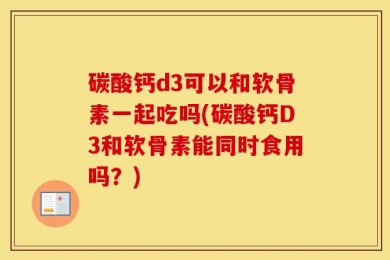 碳酸钙d3可以和软骨素一起吃吗(碳酸钙D3和软骨素能同时食用吗？)