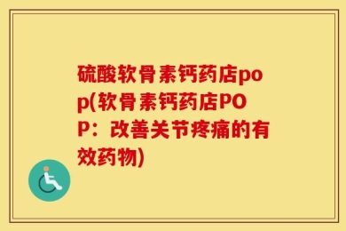 硫酸软骨素钙药店pop(软骨素钙药店POP：改善关节疼痛的有效药物)