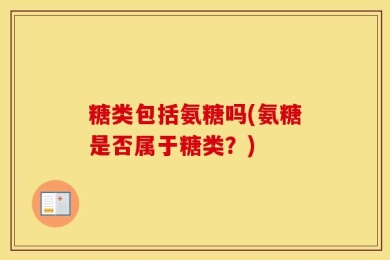 糖类包括氨糖吗(氨糖是否属于糖类？)