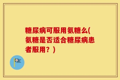 糖尿病可服用氨糖么(氨糖是否适合糖尿病患者服用？)