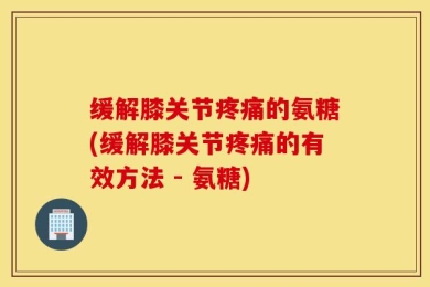缓解膝关节疼痛的氨糖(缓解膝关节疼痛的有效方法 - 氨糖)