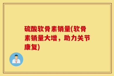硫酸软骨素销量(软骨素销量大增，助力关节康复)