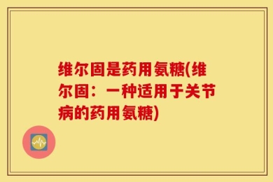 维尔固是药用氨糖(维尔固：一种适用于关节病的药用氨糖)