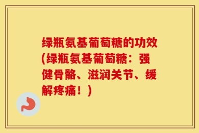 绿瓶氨基葡萄糖的功效(绿瓶氨基葡萄糖：强健骨骼、滋润关节、缓解疼痛！)