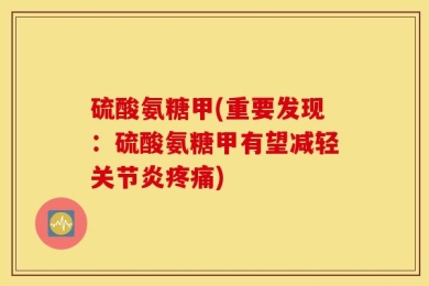 硫酸氨糖甲(重要发现：硫酸氨糖甲有望减轻关节炎疼痛)