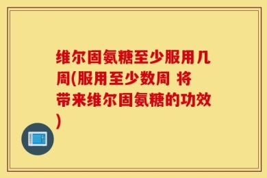 维尔固氨糖至少服用几周(服用至少数周 将带来维尔固氨糖的功效)