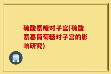 硫酸氨糖对子宫(硫酸氨基葡萄糖对子宫的影响研究)
