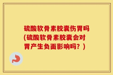 硫酸软骨素胶囊伤胃吗(硫酸软骨素胶囊会对胃产生负面影响吗？)