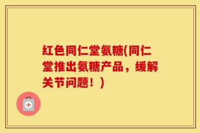 红色同仁堂氨糖(同仁堂推出氨糖产品，缓解关节问题！)