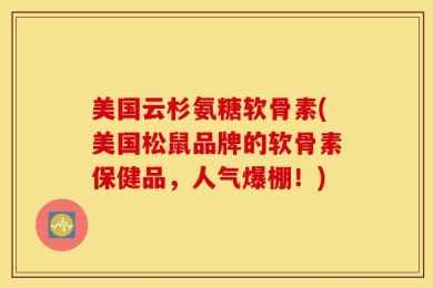 美国云杉氨糖软骨素(美国松鼠品牌的软骨素保健品，人气爆棚！)