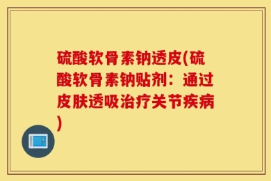 硫酸软骨素钠透皮(硫酸软骨素钠贴剂：通过皮肤透吸治疗关节疾病)
