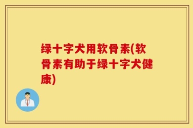 绿十字犬用软骨素(软骨素有助于绿十字犬健康)