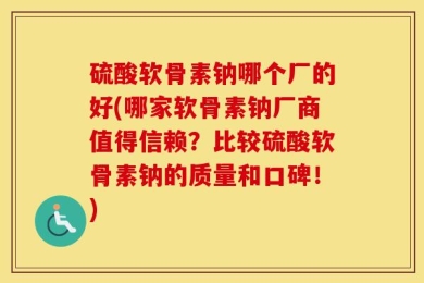 硫酸软骨素钠哪个厂的好(哪家软骨素钠厂商值得信赖？比较硫酸软骨素钠的质量和口碑！)