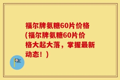福尔牌氨糖60片价格(福尔牌氨糖60片价格大起大落，掌握最新动态！)
