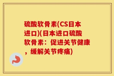 硫酸软骨素(CS日本进口)(日本进口硫酸软骨素：促进关节健康，缓解关节疼痛)