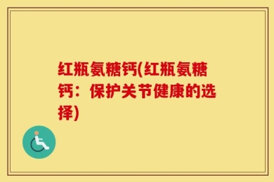 红瓶氨糖钙(红瓶氨糖钙：保护关节健康的选择)