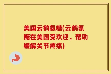 美国云鹤氨糖(云鹤氨糖在美国受欢迎，帮助缓解关节疼痛)