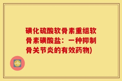 磺化硫酸软骨素重组软骨素磺酸盐：一种抑制骨关节炎的有效药物)