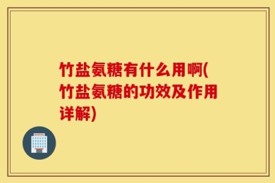 竹盐氨糖有什么用啊(竹盐氨糖的功效及作用详解)