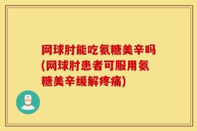 网球肘能吃氨糖美辛吗(网球肘患者可服用氨糖美辛缓解疼痛)