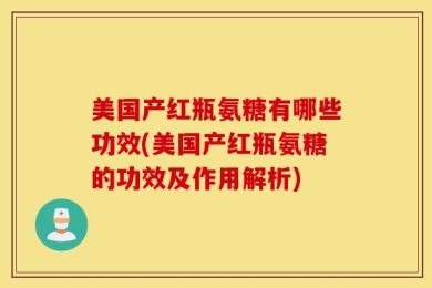 美国产红瓶氨糖有哪些功效(美国产红瓶氨糖的功效及作用解析)