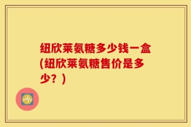 纽欣莱氨糖多少钱一盒(纽欣莱氨糖售价是多少？)