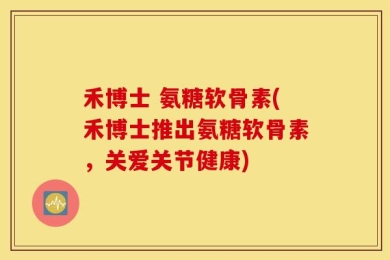 禾博士 氨糖软骨素(禾博士推出氨糖软骨素，关爱关节健康)