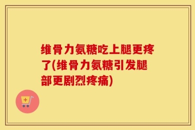 维骨力氨糖吃上腿更疼了(维骨力氨糖引发腿部更剧烈疼痛)