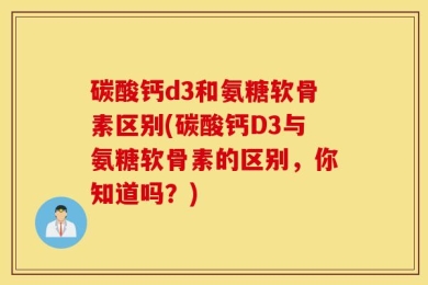 碳酸钙d3和氨糖软骨素区别(碳酸钙D3与氨糖软骨素的区别，你知道吗？)