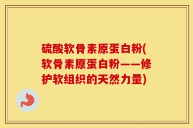 硫酸软骨素原蛋白粉(软骨素原蛋白粉——修护软组织的天然力量)