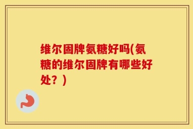 维尔固牌氨糖好吗(氨糖的维尔固牌有哪些好处？)