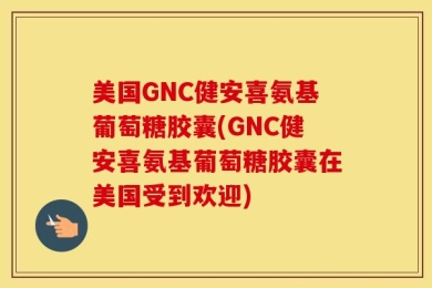 美国GNC健安喜氨基葡萄糖胶囊(GNC健安喜氨基葡萄糖胶囊在美国受到欢迎)