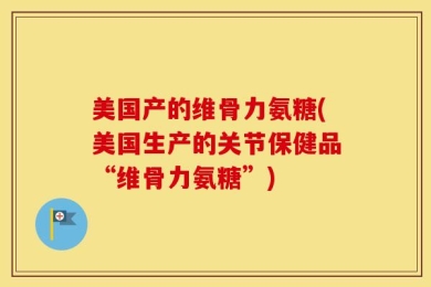 美国产的维骨力氨糖(美国生产的关节保健品“维骨力氨糖”)