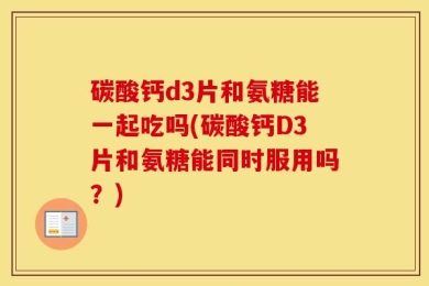 碳酸钙d3片和氨糖能一起吃吗(碳酸钙D3片和氨糖能同时服用吗？)