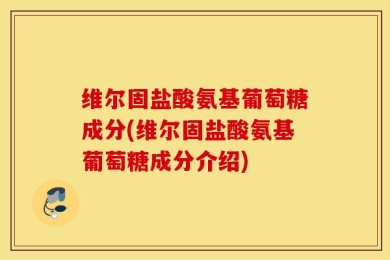 维尔固盐酸氨基葡萄糖成分(维尔固盐酸氨基葡萄糖成分介绍)