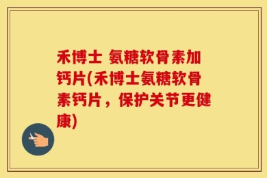 禾博士 氨糖软骨素加钙片(禾博士氨糖软骨素钙片，保护关节更健康)