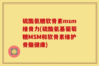 硫酸氨糖软骨素msm维骨力(硫酸氨基葡萄糖MSM和软骨素维护骨骼健康)