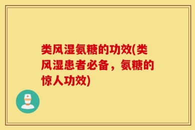 类风湿氨糖的功效(类风湿患者必备，氨糖的惊人功效)