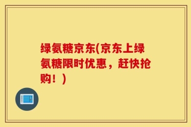 绿氨糖京东(京东上绿氨糖限时优惠，赶快抢购！)