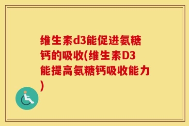 维生素d3能促进氨糖钙的吸收(维生素D3能提高氨糖钙吸收能力)