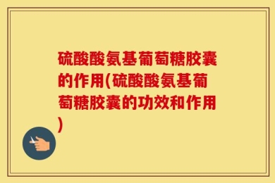 硫酸酸氨基葡萄糖胶囊的作用(硫酸酸氨基葡萄糖胶囊的功效和作用)